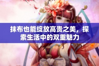 抹布也能绽放高贵之美，探索生活中的双重魅力