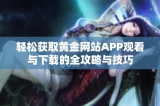 轻松获取黄金网站APP观看与下载的全攻略与技巧
