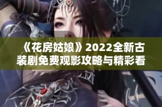 《花房姑娘》2022全新古装剧免费观影攻略与精彩看点解析