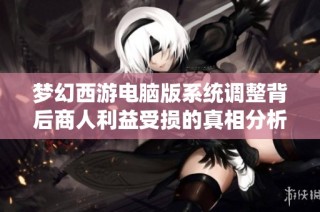 梦幻西游电脑版系统调整背后商人利益受损的真相分析