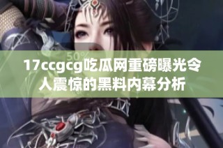 17ccgcg吃瓜网重磅曝光令人震惊的黑料内幕分析