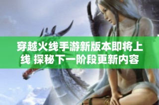 穿越火线手游新版本即将上线 探秘下一阶段更新内容