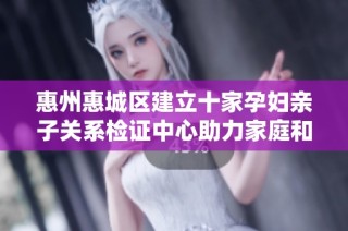 惠州惠城区建立十家孕妇亲子关系检证中心助力家庭和谐
