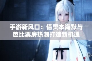 手游新风口：借奥本海默与芭比票房热潮打造新机遇