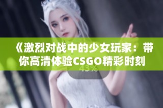 《激烈对战中的少女玩家：带你高清体验CSGO精彩时刻》