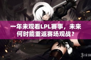 一年未观看LPL赛事，未来何时能重返赛场观战？