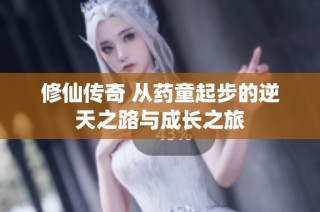 修仙传奇 从药童起步的逆天之路与成长之旅