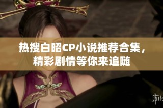 热搜白昭CP小说推荐合集，精彩剧情等你来追随