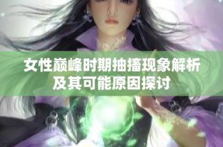 女性巅峰时期抽搐现象解析及其可能原因探讨