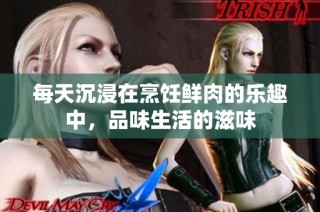 每天沉浸在烹饪鲜肉的乐趣中，品味生活的滋味