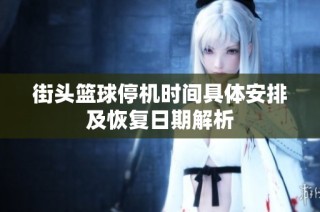 街头篮球停机时间具体安排及恢复日期解析