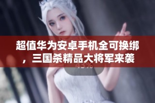 超值华为安卓手机全可换绑，三国杀精品大将军来袭