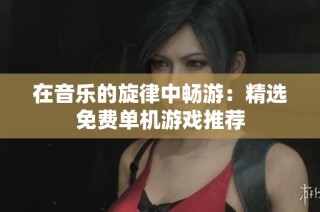 在音乐的旋律中畅游：精选免费单机游戏推荐