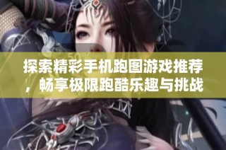 探索精彩手机跑图游戏推荐，畅享极限跑酷乐趣与挑战