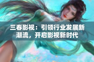 三春影视：引领行业发展新潮流，开启影视新时代