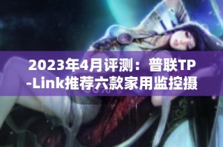 2023年4月评测：普联TP-Link推荐六款家用监控摄像头