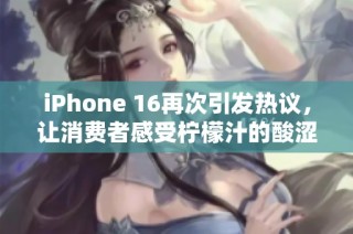 iPhone 16再次引发热议，让消费者感受柠檬汁的酸涩体验