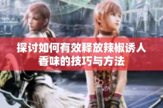 探讨如何有效释放辣椒诱人香味的技巧与方法