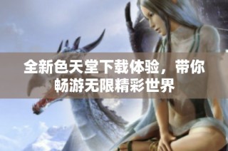 全新色天堂下载体验，带你畅游无限精彩世界