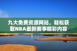 九大免费资源网站，轻松获取NBA最新赛事精彩内容