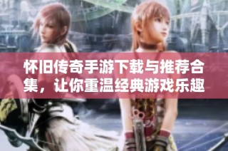 怀旧传奇手游下载与推荐合集，让你重温经典游戏乐趣