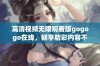 高清视频无限观看版gogogo在线，畅享精彩内容不容错过