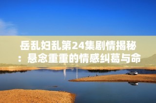 岳乱妇乱第24集剧情揭秘：悬念重重的情感纠葛与命运转折