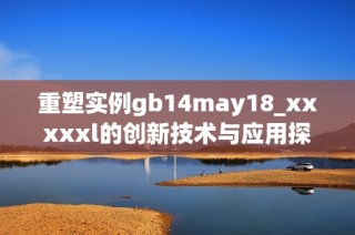 重塑实例gb14may18_xxxxxl的创新技术与应用探索