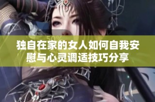 独自在家的女人如何自我安慰与心灵调适技巧分享