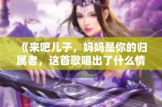 《来吧儿子，妈妈是你的归属者，这首歌唱出了什么情感》