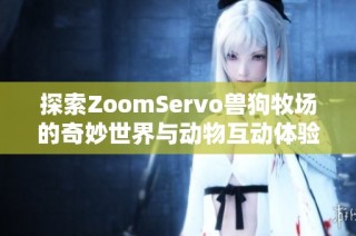 探索ZoomServo兽狗牧场的奇妙世界与动物互动体验