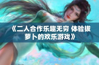 《二人合作乐趣无穷 体验拔萝卜的欢乐游戏》