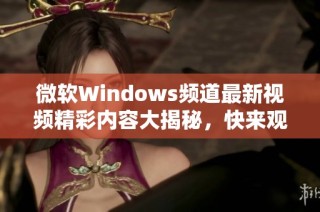 微软Windows频道最新视频精彩内容大揭秘，快来观看！