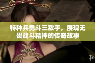 特种兵勇斗三敌手，展现无畏战斗精神的传奇故事