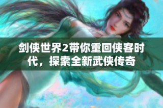 剑侠世界2带你重回侠客时代，探索全新武侠传奇