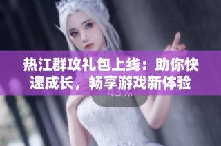 热江群攻礼包上线：助你快速成长，畅享游戏新体验