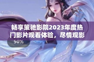 畅享策驰影院2023年度热门影片观看体验，尽情观影！