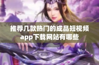 推荐几款热门的成品短视频app下载网站有哪些