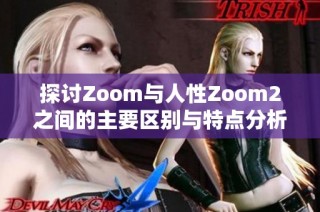 探讨Zoom与人性Zoom2之间的主要区别与特点分析