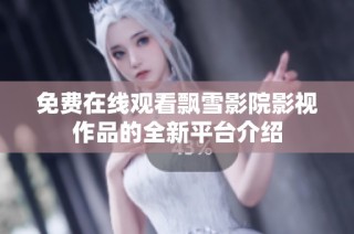 免费在线观看飘雪影院影视作品的全新平台介绍