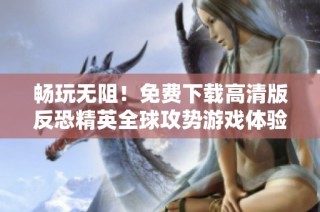 畅玩无阻！免费下载高清版反恐精英全球攻势游戏体验