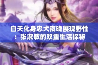 白天化身忠犬夜晚展现野性：张淑敏的双重生活探秘