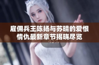 雇佣兵王陈扬与苏晴的爱恨情仇最新章节揭晓尽览