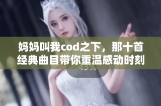 妈妈叫我cod之下，那十首经典曲目带你重温感动时刻