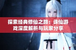 探索经典修仙之路：诛仙游戏深度解析与玩家分享