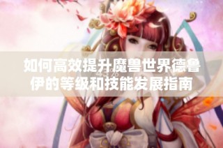 如何高效提升魔兽世界德鲁伊的等级和技能发展指南