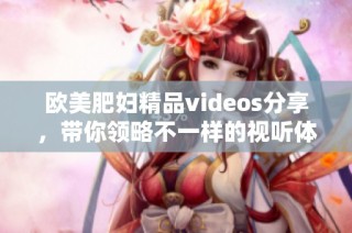 欧美肥妇精品videos分享，带你领略不一样的视听体验