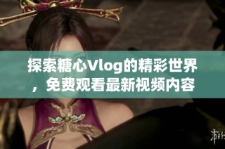 探索糖心Vlog的精彩世界，免费观看最新视频内容