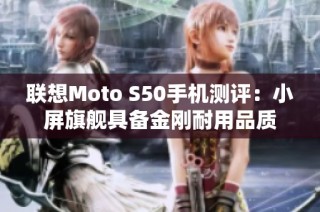 联想Moto S50手机测评：小屏旗舰具备金刚耐用品质