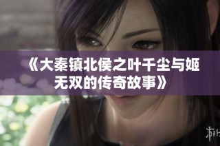 《大秦镇北侯之叶千尘与姬无双的传奇故事》